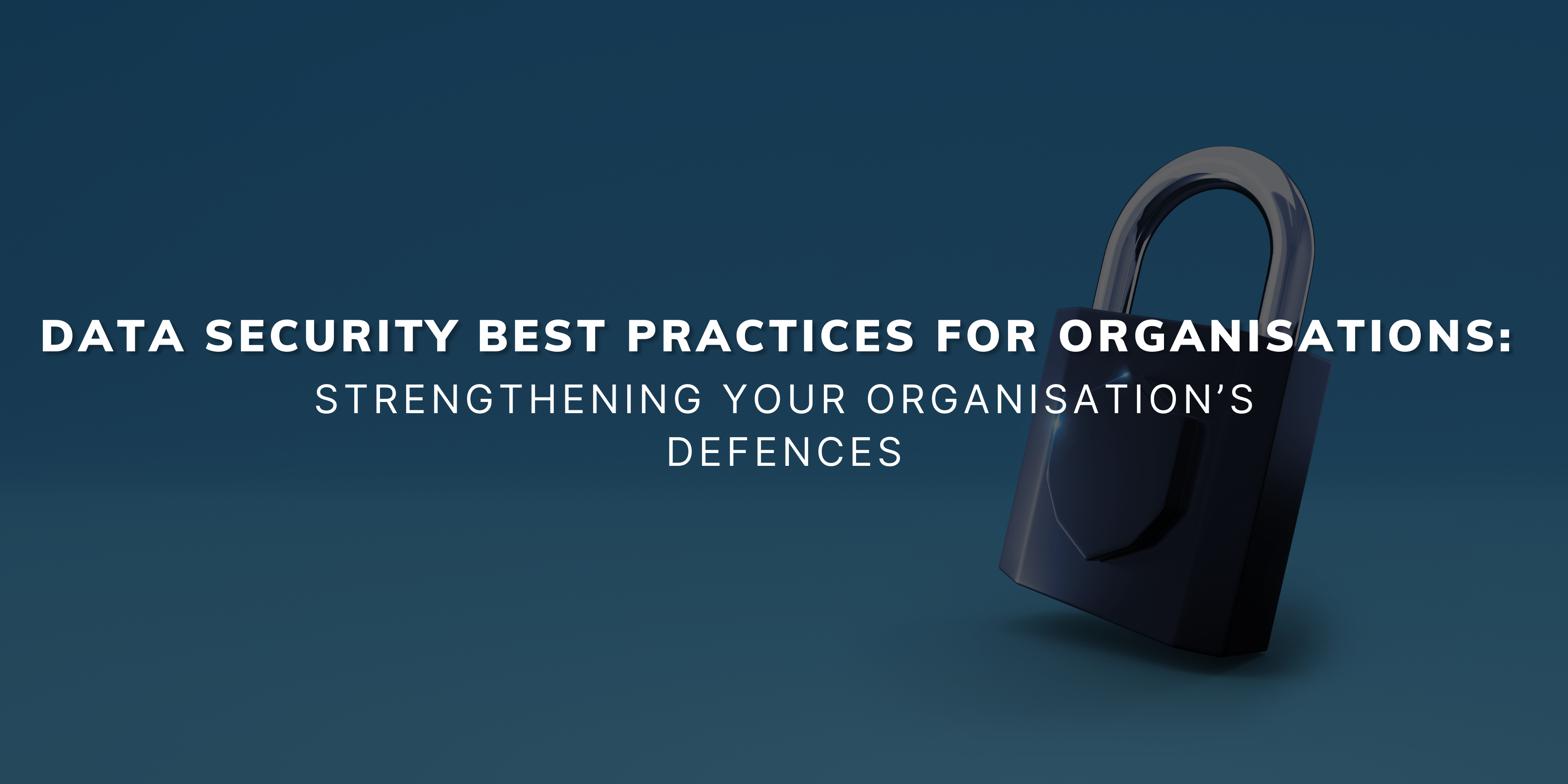 Data Security Best Practices for Organisations: Strengthening Your Organisation’s Defences